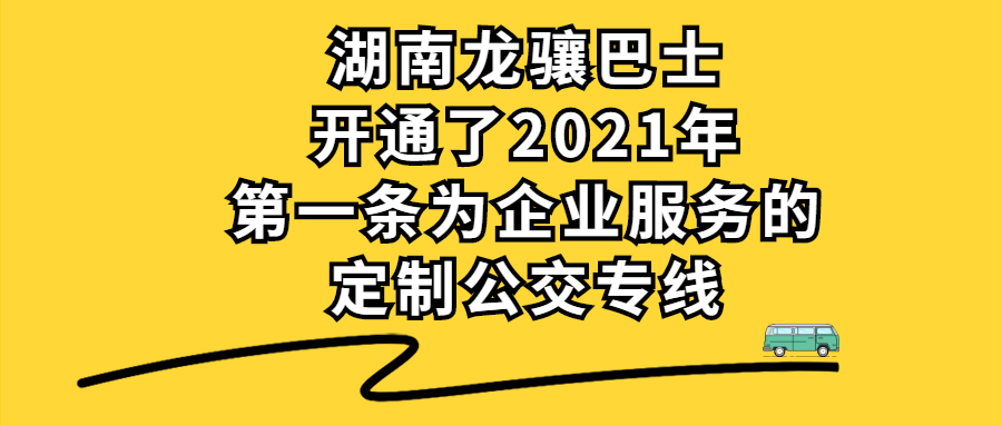 湖南龙骧巴士开通了2021年第一条为企业服务的定制公交专线