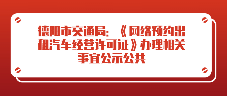 德阳市交通局：《网络预约出租汽车经营许可证》办理相关事宜公示公共